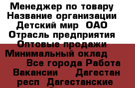 Менеджер по товару › Название организации ­ Детский мир, ОАО › Отрасль предприятия ­ Оптовые продажи › Минимальный оклад ­ 25 000 - Все города Работа » Вакансии   . Дагестан респ.,Дагестанские Огни г.